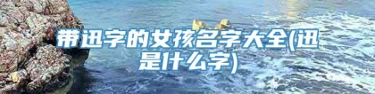 带迅字的女孩名字大全(迅是什么字)