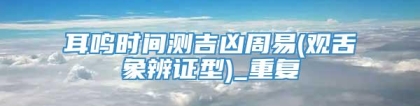 耳鸣时间测吉凶周易(观舌象辨证型)_重复