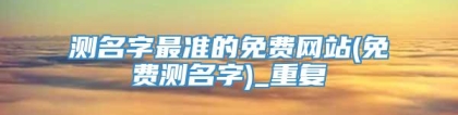 测名字最准的免费网站(免费测名字)_重复
