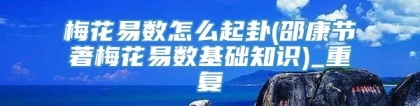梅花易数怎么起卦(邵康节著梅花易数基础知识)_重复