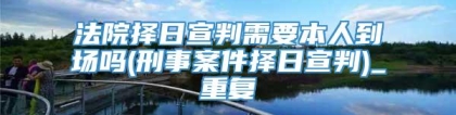 法院择日宣判需要本人到场吗(刑事案件择日宣判)_重复