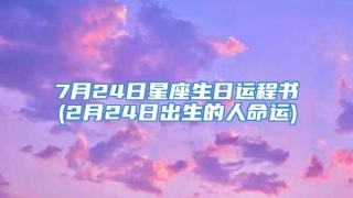 7月24日星座生日运程书(2月24日出生的人命运)