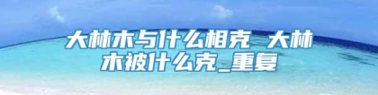 大林木与什么相克 大林木被什么克_重复