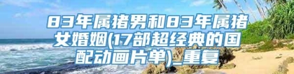 83年属猪男和83年属猪女婚姻(17部超经典的国配动画片单)_重复