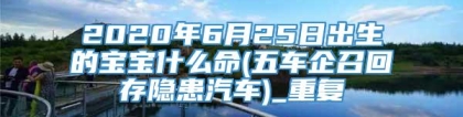 2020年6月25日出生的宝宝什么命(五车企召回存隐患汽车)_重复