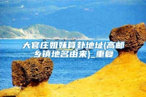 大官庄姐妹算卦地址(高邮乡镇地名由来)_重复