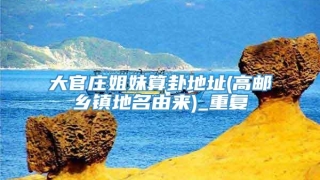 大官庄姐妹算卦地址(高邮乡镇地名由来)_重复