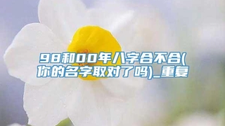 98和00年八字合不合(你的名字取对了吗)_重复