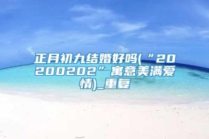 正月初九结婚好吗(“20200202”寓意美满爱情)_重复