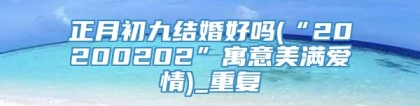 正月初九结婚好吗(“20200202”寓意美满爱情)_重复