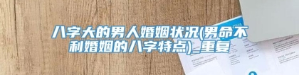 八字大的男人婚姻状况(男命不利婚姻的八字特点)_重复
