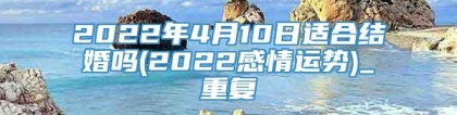 2022年4月10日适合结婚吗(2022感情运势)_重复