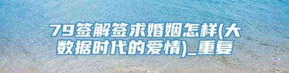 79签解签求婚姻怎样(大数据时代的爱情)_重复