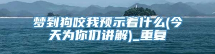 梦到狗咬我预示着什么(今天为你们讲解)_重复