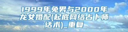 1999年兔男与2000年龙女婚配(起底网络占卜师话术)_重复