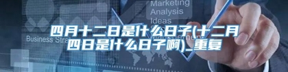 四月十二日是什么日子(十二月四日是什么日子啊)_重复