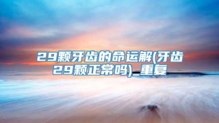 29颗牙齿的命运解(牙齿29颗正常吗)_重复