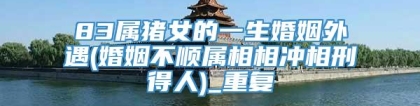 83属猪女的一生婚姻外遇(婚姻不顺属相相冲相刑得人)_重复