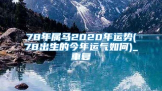 78年属马2020年运势(78出生的今年运气如何)_重复