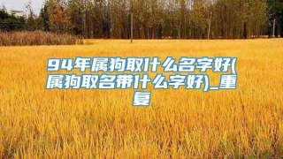 94年属狗取什么名字好(属狗取名带什么字好)_重复