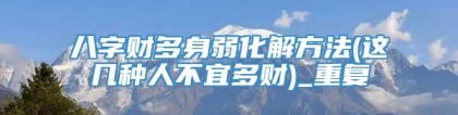 八字财多身弱化解方法(这几种人不宜多财)_重复