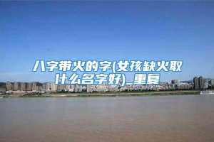 八字带火的字(女孩缺火取什么名字好)_重复