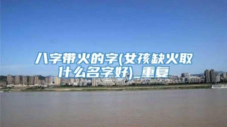 八字带火的字(女孩缺火取什么名字好)_重复