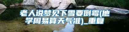 老人说梦见下雪要倒霉(他学周易算天气准)_重复