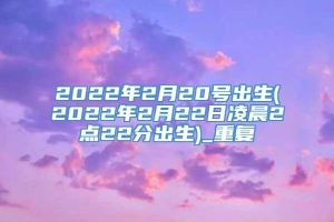 2022年2月20号出生(2022年2月22日凌晨2点22分出生)_重复