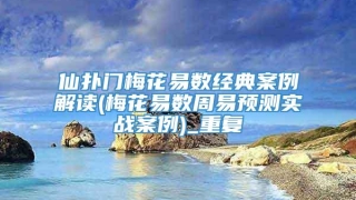 仙扑门梅花易数经典案例解读(梅花易数周易预测实战案例)_重复