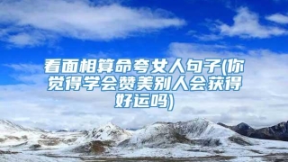 看面相算命夸女人句子(你觉得学会赞美别人会获得好运吗)