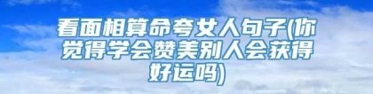 看面相算命夸女人句子(你觉得学会赞美别人会获得好运吗)