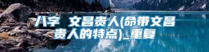 八字 文昌贵人(命带文昌贵人的特点)_重复