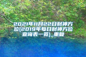 2021年11月22日财神方位(2019年每日财神方位查询表一览)_重复