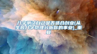 八字测试自己是否适合创业(从生辰八字命理分析你的事业)_重复