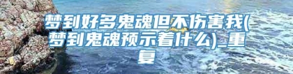 梦到好多鬼魂但不伤害我(梦到鬼魂预示着什么)_重复