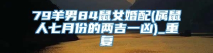79羊男84鼠女婚配(属鼠人七月份的两吉一凶)_重复