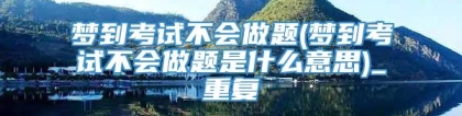 梦到考试不会做题(梦到考试不会做题是什么意思)_重复