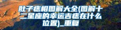 肚子痣相图解大全(图解十二星座的幸运吉痣在什么位置)_重复