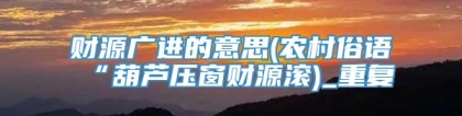 财源广进的意思(农村俗语“葫芦压窗财源滚)_重复
