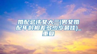 婚配忌讳女大三(男女婚配年龄相差多少岁最佳)_重复