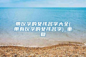 带仪字的女孩名字大全(带有仪字的女孩名字)_重复