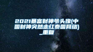 2021暴富财神爷头像(中国财神突然走红泰国网络)_重复