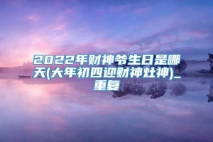 2022年财神爷生日是哪天(大年初四迎财神灶神)_重复