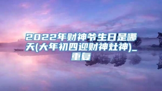 2022年财神爷生日是哪天(大年初四迎财神灶神)_重复