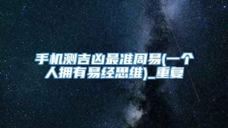 手机测吉凶最准周易(一个人拥有易经思维)_重复