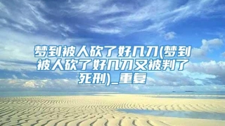 梦到被人砍了好几刀(梦到被人砍了好几刀又被判了死刑)_重复