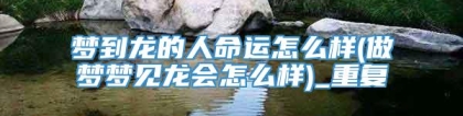 梦到龙的人命运怎么样(做梦梦见龙会怎么样)_重复