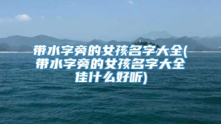 带水字旁的女孩名字大全(带水字旁的女孩名字大全佳什么好听)