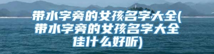 带水字旁的女孩名字大全(带水字旁的女孩名字大全佳什么好听)